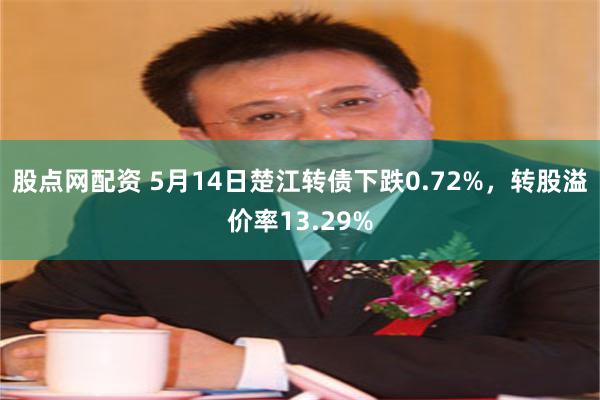 股点网配资 5月14日楚江转债下跌0.72%，转股溢价率13.29%