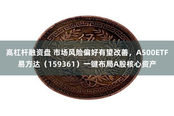 高杠杆融资盘 市场风险偏好有望改善，A500ETF易方达（159361）一键布局A股核心资产