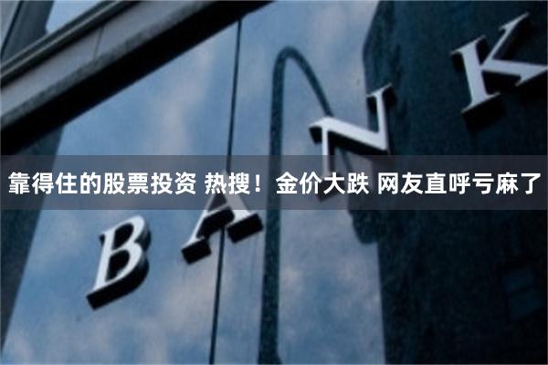 靠得住的股票投资 热搜！金价大跌 网友直呼亏麻了
