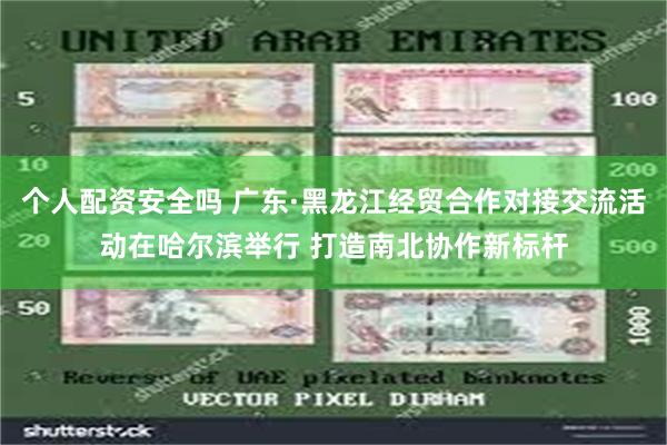 个人配资安全吗 广东·黑龙江经贸合作对接交流活动在哈尔滨举行 打造南北协作新标杆