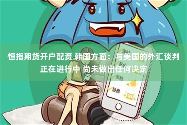 恒指期货开户配资 韩国方面：与美国的外汇谈判正在进行中 尚未做出任何决定