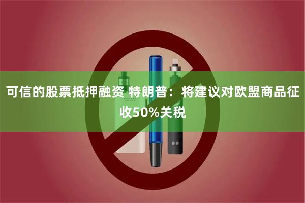 可信的股票抵押融资 特朗普：将建议对欧盟商品征收50%关税