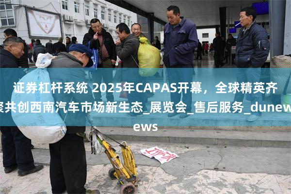证券杠杆系统 2025年CAPAS开幕，全球精英齐聚共创西南汽车市场新生态_展览会_售后服务_dunews
