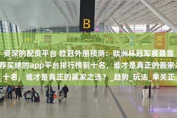 资深的配资平台 欧冠外围预测：欧洲杯冠军赛最靠谱的滚球平台，玩家推荐买球的app平台排行榜前十名，谁才是真正的赢家之选？_趋势_玩法_单关正