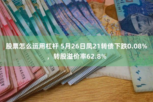 股票怎么运用杠杆 5月26日凤21转债下跌0.08%，转股溢价率62.8%