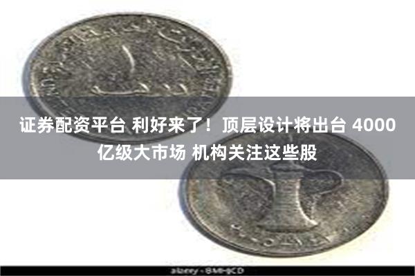 证券配资平台 利好来了！顶层设计将出台 4000亿级大市场 机构关注这些股