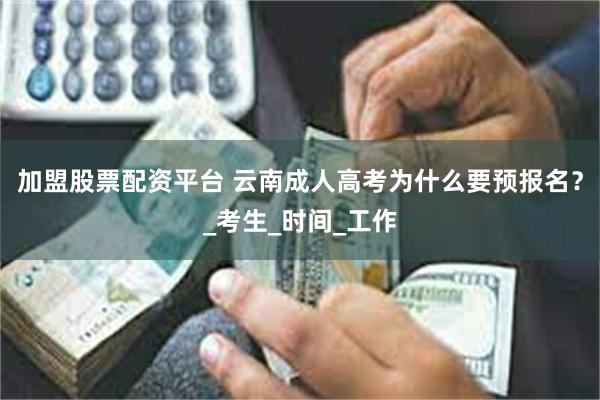 加盟股票配资平台 云南成人高考为什么要预报名？_考生_时间_工作