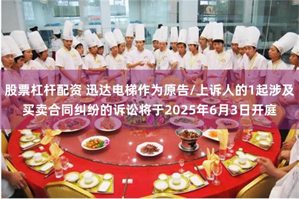 股票杠杆配资 迅达电梯作为原告/上诉人的1起涉及买卖合同纠纷的诉讼将于2025年6月3日开庭
