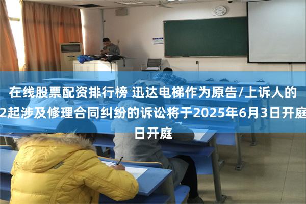 在线股票配资排行榜 迅达电梯作为原告/上诉人的2起涉及修理合同纠纷的诉讼将于2025年6月3日开庭