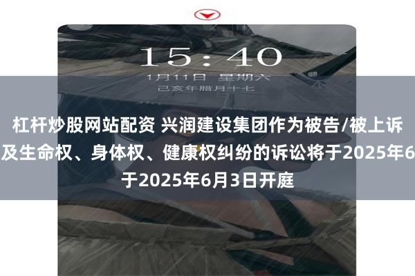 杠杆炒股网站配资 兴润建设集团作为被告/被上诉人的1起涉及生命权、身体权、健康权纠纷的诉讼将于2025年6月3日开庭