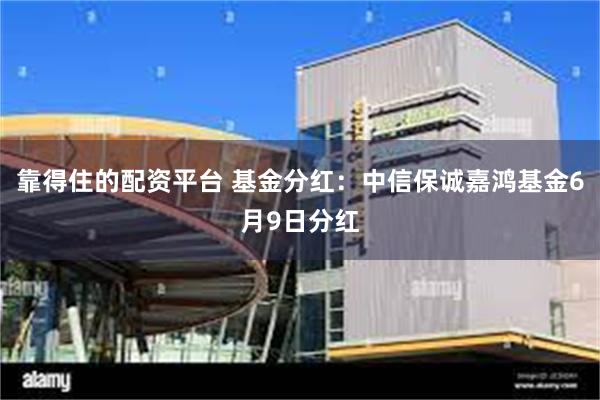 靠得住的配资平台 基金分红：中信保诚嘉鸿基金6月9日分红