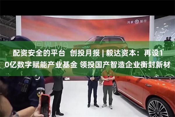 配资安全的平台  创投月报 | 毅达资本：再设10亿数字赋能产业基金 领投国产智造企业衡封新材