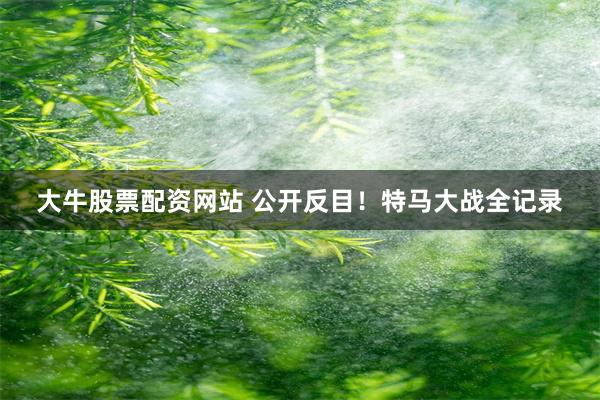 大牛股票配资网站 公开反目！特马大战全记录