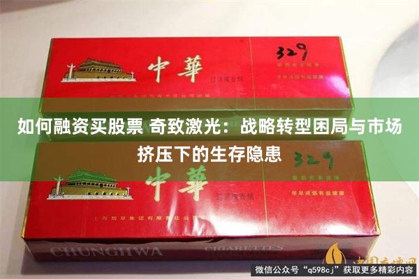 如何融资买股票 奇致激光：战略转型困局与市场挤压下的生存隐患