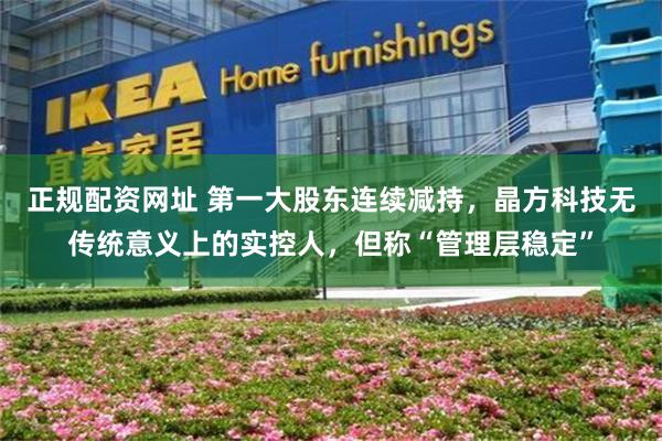 正规配资网址 第一大股东连续减持，晶方科技无传统意义上的实控人，但称“管理层稳定”