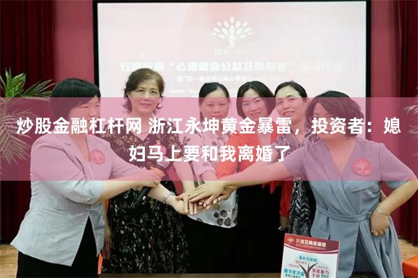 炒股金融杠杆网 浙江永坤黄金暴雷，投资者：媳妇马上要和我离婚了