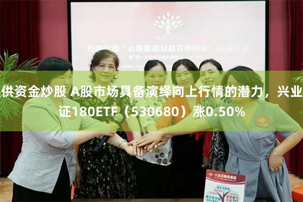 提供资金炒股 A股市场具备演绎向上行情的潜力，兴业上证180ETF（530680）涨0.50%