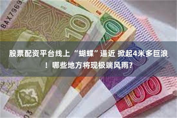 股票配资平台线上 “蝴蝶”逼近 掀起4米多巨浪！哪些地方将现极端风雨？