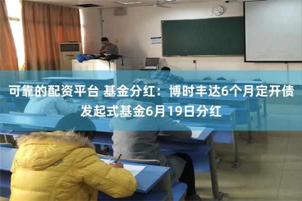 可靠的配资平台 基金分红：博时丰达6个月定开债发起式基金6月19日分红