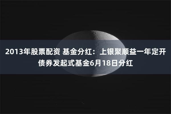 2013年股票配资 基金分红：上银聚顺益一年定开债券发起式基金6月18日分红