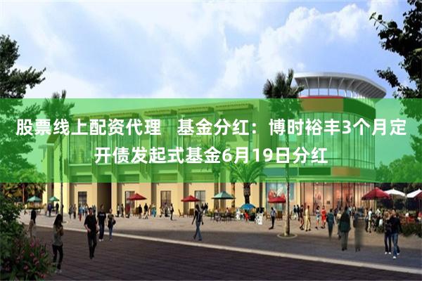 股票线上配资代理   基金分红：博时裕丰3个月定开债发起式基金6月19日分红