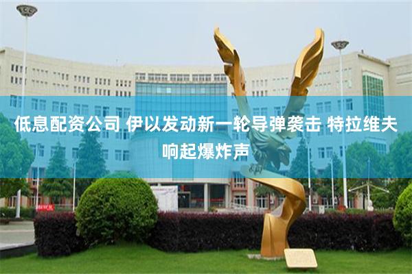 低息配资公司 伊以发动新一轮导弹袭击 特拉维夫响起爆炸声
