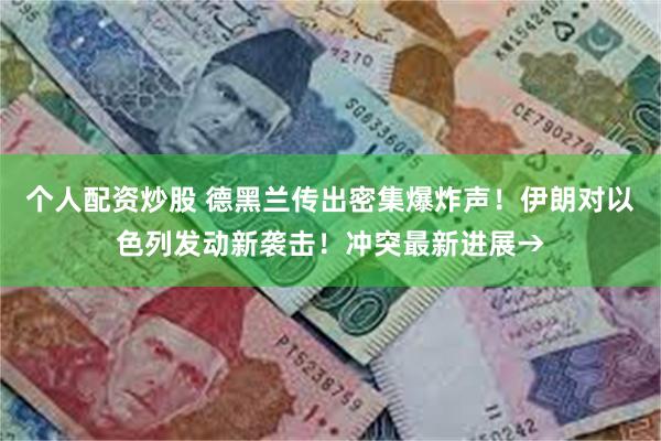 个人配资炒股 德黑兰传出密集爆炸声！伊朗对以色列发动新袭击！冲突最新进展→