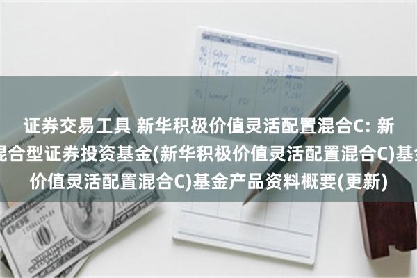 证券交易工具 新华积极价值灵活配置混合C: 新华积极价值灵活配置混合型证券投资基金(新华积极价值灵活配置混合C)基金产品资料概要(更新)