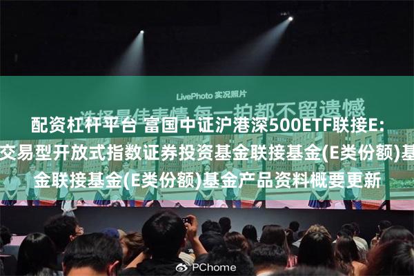 配资杠杆平台 富国中证沪港深500ETF联接E: 富国中证沪港深500交易型开放式指数证券投资基金联接基金(E类份额)基金产品资料概要更新