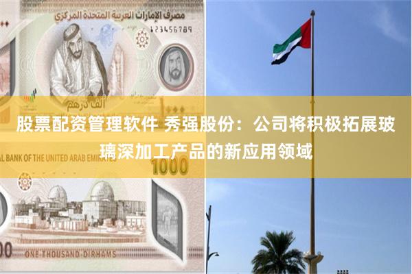 股票配资管理软件 秀强股份：公司将积极拓展玻璃深加工产品的新应用领域