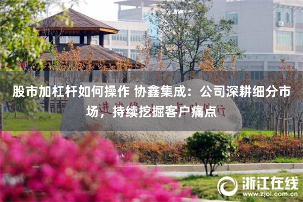 股市加杠杆如何操作 协鑫集成：公司深耕细分市场，持续挖掘客户痛点
