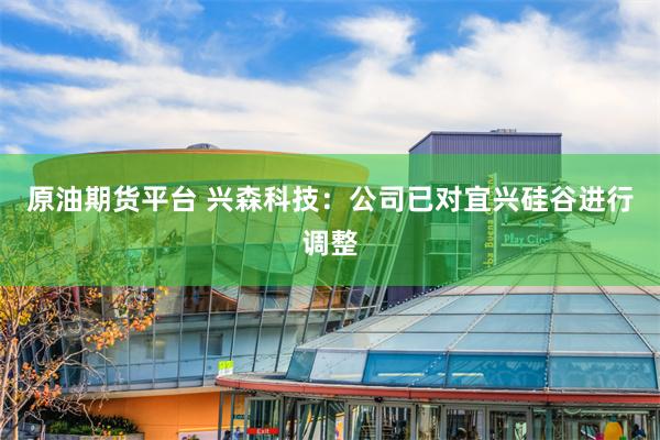 原油期货平台 兴森科技：公司已对宜兴硅谷进行调整