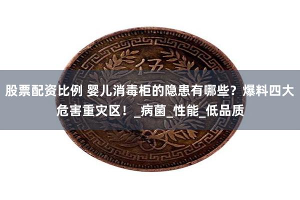 股票配资比例 婴儿消毒柜的隐患有哪些？爆料四大危害重灾区！_病菌_性能_低品质