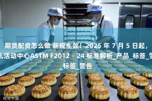 期货配资怎么做 新规生效！2025 年 7 月 5 日起，婴儿活动中心ASTM F2012 - 24 标准解析_产品_标签_警告