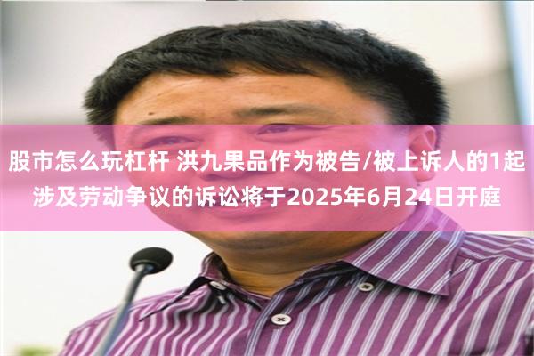 股市怎么玩杠杆 洪九果品作为被告/被上诉人的1起涉及劳动争议的诉讼将于2025年6月24日开庭
