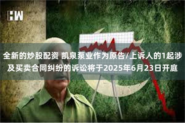 全新的炒股配资 凯泉泵业作为原告/上诉人的1起涉及买卖合同纠纷的诉讼将于2025年6月23日开庭