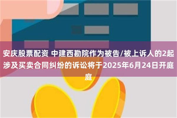 安庆股票配资 中建西勘院作为被告/被上诉人的2起涉及买卖合同纠纷的诉讼将于2025年6月24日开庭