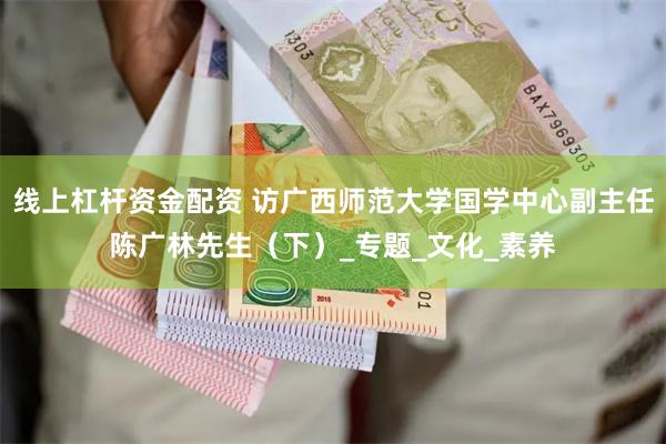 线上杠杆资金配资 访广西师范大学国学中心副主任陈广林先生（下）_专题_文化_素养
