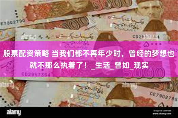 股票配资策略 当我们都不再年少时，曾经的梦想也就不那么执着了！_生活_曾如_现实