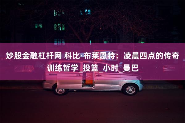 炒股金融杠杆网 科比·布莱恩特：凌晨四点的传奇训练哲学_投篮_小时_曼巴