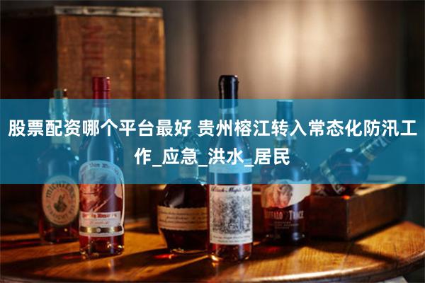 股票配资哪个平台最好 贵州榕江转入常态化防汛工作_应急_洪水_居民