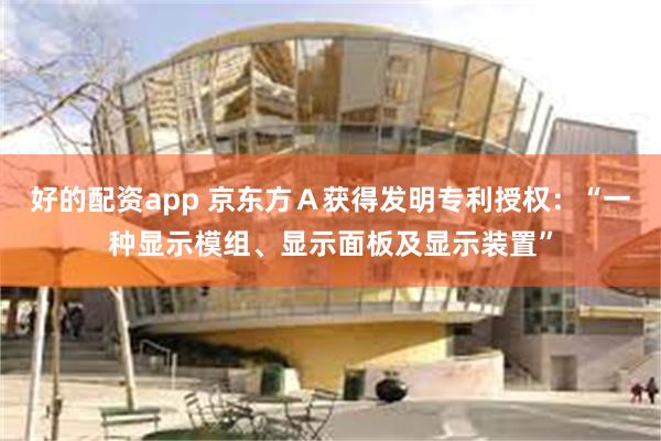 好的配资app 京东方Ａ获得发明专利授权：“一种显示模组、显示面板及显示装置”