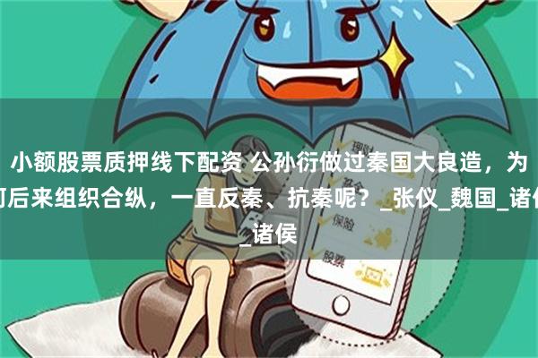 小额股票质押线下配资 公孙衍做过秦国大良造，为何后来组织合纵，一直反秦、抗秦呢？_张仪_魏国_诸侯