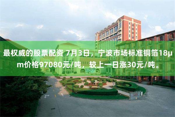 最权威的股票配资 7月3日，宁波市场标准铜箔18μm价格97080元/吨，较上一日涨30元/吨。