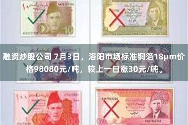 融资炒股公司 7月3日，洛阳市场标准铜箔18μm价格98080元/吨，较上一日涨30元/吨。
