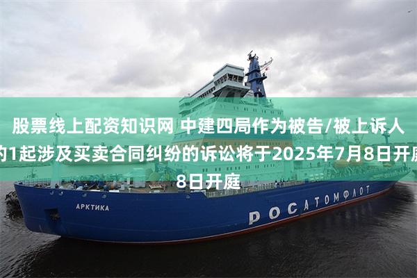 股票线上配资知识网 中建四局作为被告/被上诉人的1起涉及买卖合同纠纷的诉讼将于2025年7月8日开庭