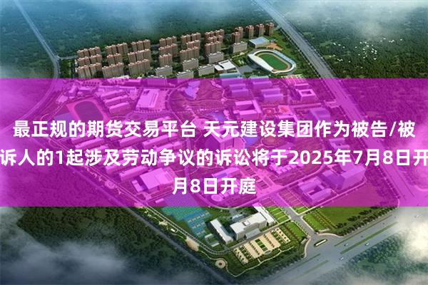 最正规的期货交易平台 天元建设集团作为被告/被上诉人的1起涉及劳动争议的诉讼将于2025年7月8日开庭