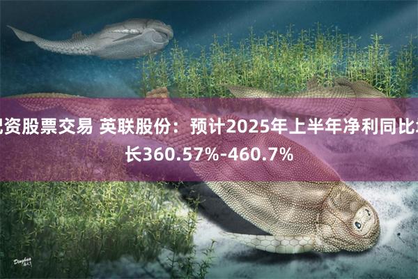 配资股票交易 英联股份：预计2025年上半年净利同比增长360.57%-460.7%