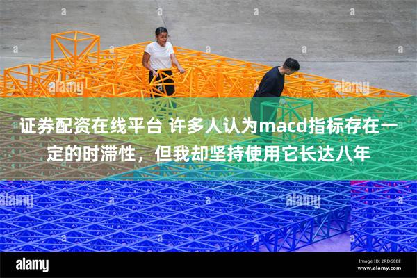 证券配资在线平台 许多人认为macd指标存在一定的时滞性，但我却坚持使用它长达八年