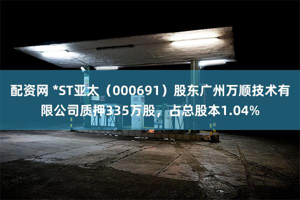 配资网 *ST亚太（000691）股东广州万顺技术有限公司质押335万股，占总股本1.04%